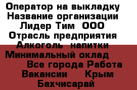 Оператор на выкладку › Название организации ­ Лидер Тим, ООО › Отрасль предприятия ­ Алкоголь, напитки › Минимальный оклад ­ 30 000 - Все города Работа » Вакансии   . Крым,Бахчисарай